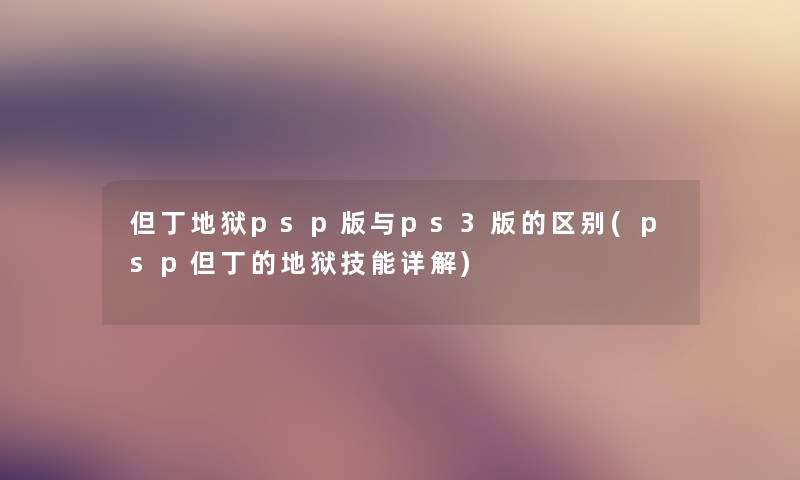 但丁地狱psp版与ps3版的区别(psp但丁的地狱技能详解)