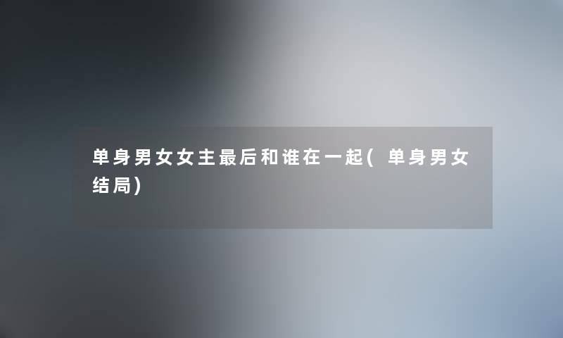 单身男女女主这里要说和谁在一起(单身男女结局)