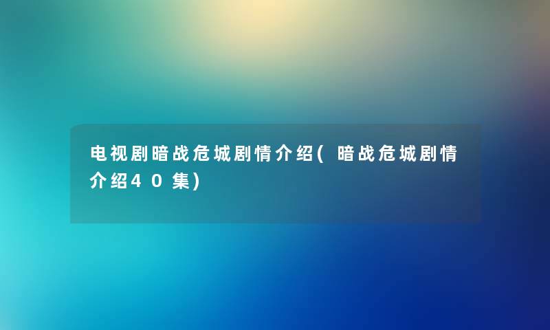 电视剧暗战危城剧情介绍(暗战危城剧情介绍40集)