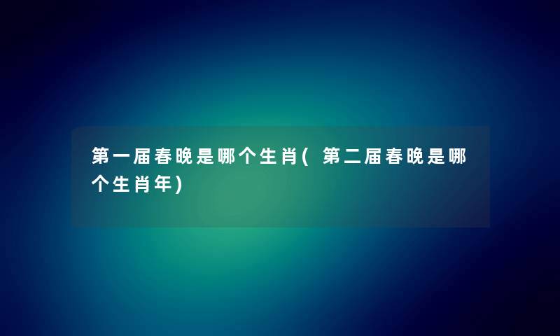 第一届春晚是哪个生肖(第二届春晚是哪个生肖年) 第一届春晚是哪个生肖(第二届春晚是哪个生肖年)
