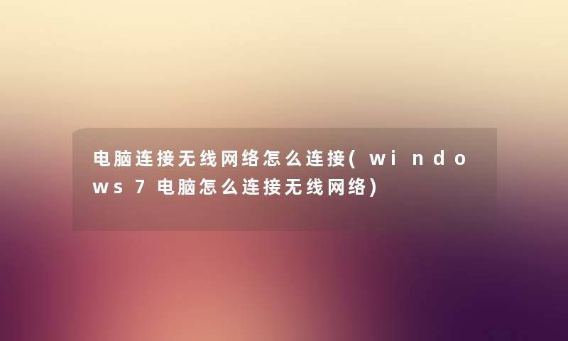 电脑连接无线网络怎么连接(windows7电脑怎么连接无线网络)