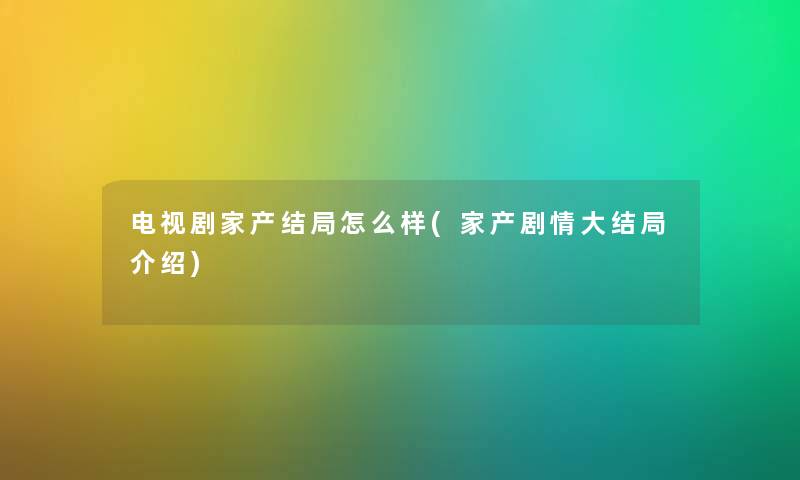 电视剧家产结局怎么样(家产剧情大结局介绍)