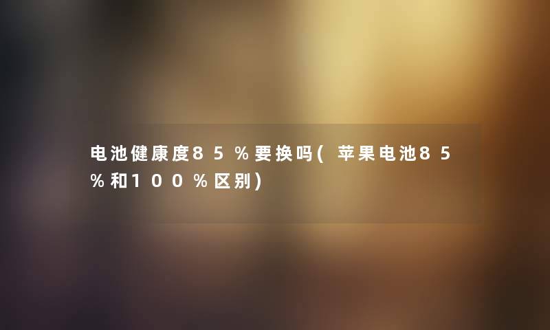 电池健康度85%要换吗(苹果电池85%和100%区别)