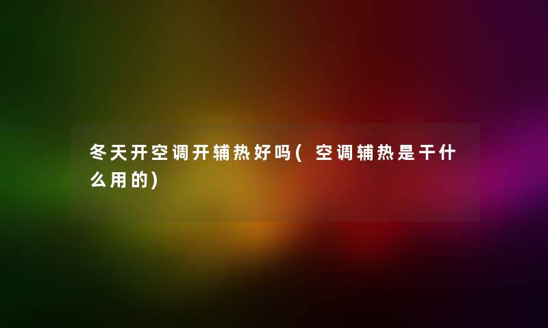 冬天开空调开辅热好吗(空调辅热是干什么用的)