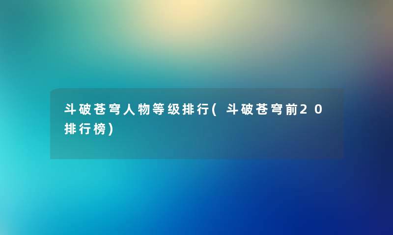 斗破苍穹人物等级整理(斗破苍穹前20整理榜)