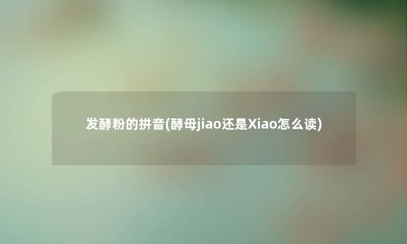 发酵粉的拼音(酵母jiao还是Xiao怎么读)