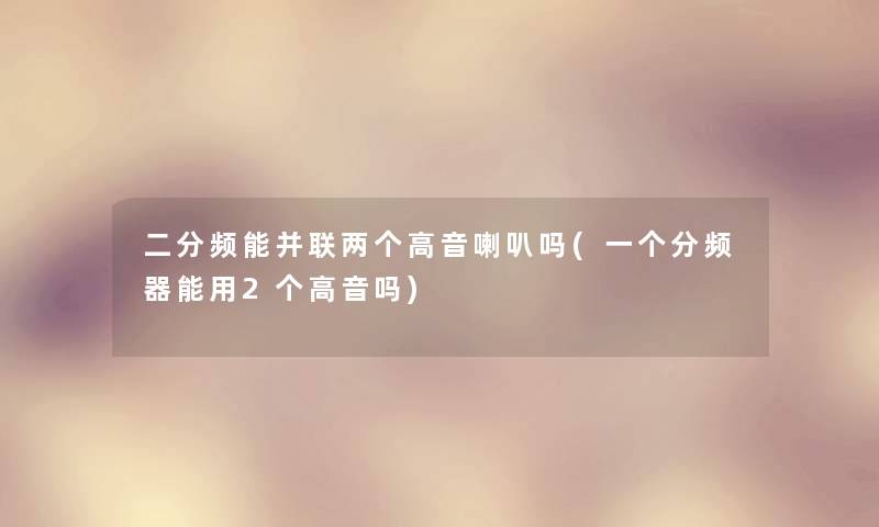 二分频能并联两个高音喇叭吗(一个分频器能用2个高音吗)