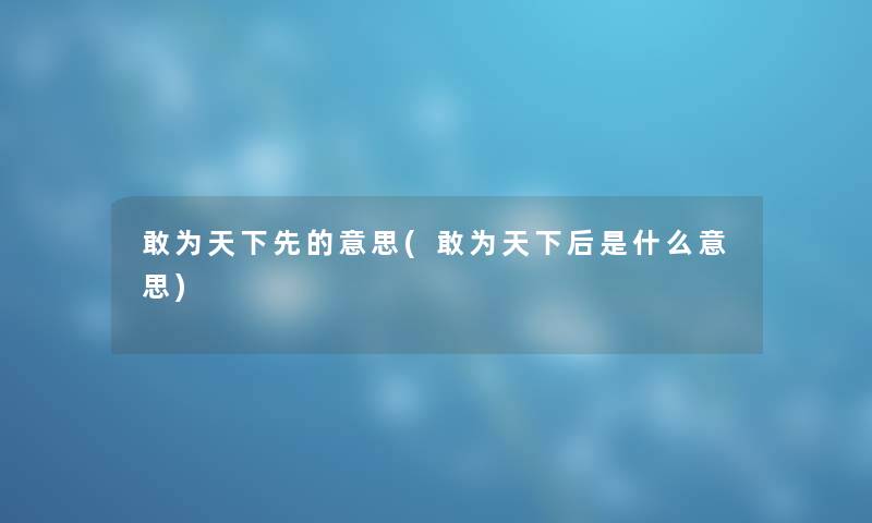 敢为天下先的意思(敢为天下后是什么意思)