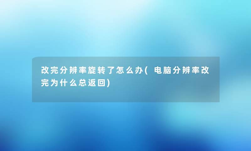 改完分辨率旋转了怎么办(电脑分辨率改完为什么总返回)