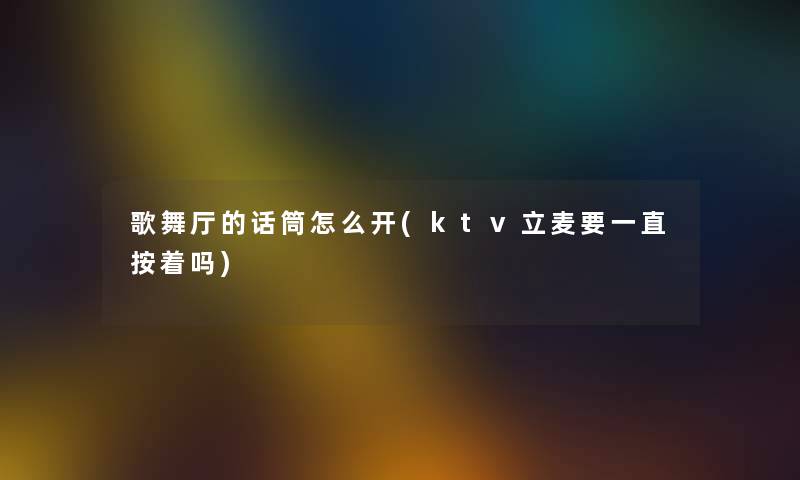 歌舞厅的话筒怎么开(ktv立麦要一直按着吗)