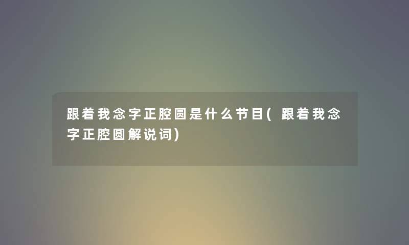 跟着我念字正腔圆是什么节目(跟着我念字正腔圆解说词)