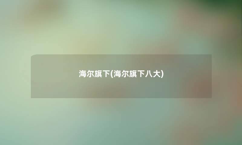 海尔旗下(海尔旗下八大)