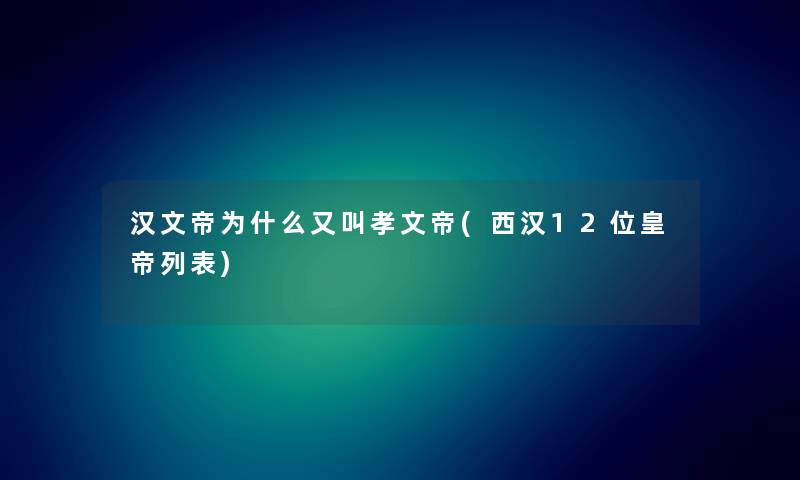 汉文帝为什么又叫孝文帝(西汉12位皇帝列表)