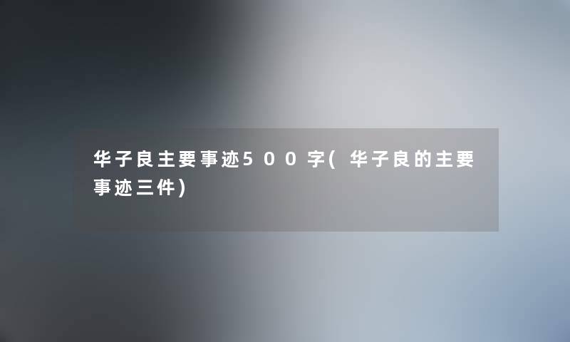 华子良主要事迹500字(华子良的主要事迹三件)