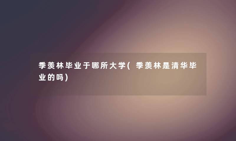 季羡林毕业于哪所大学(季羡林是清华毕业的吗)