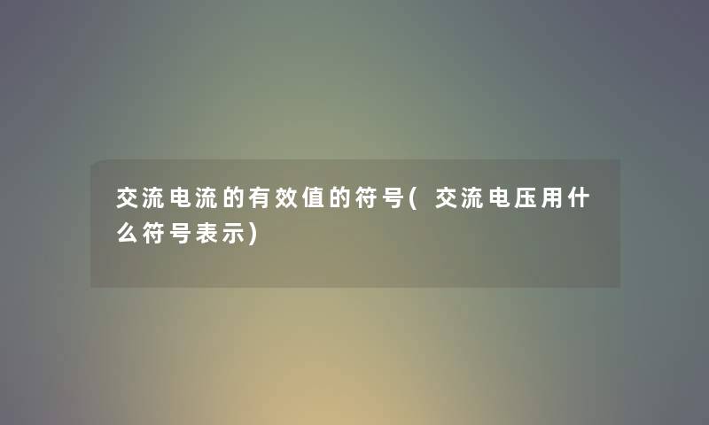 交流电流的有效值的符号(交流电压用什么符号表示)