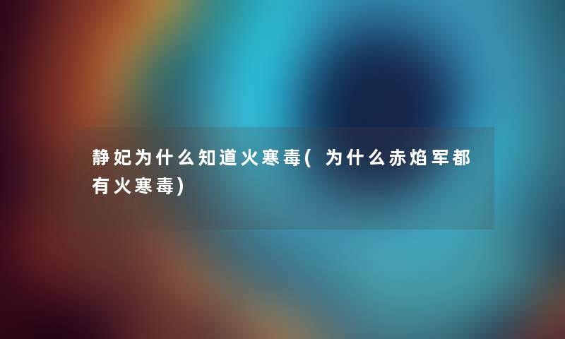 静妃为什么知道火寒毒(为什么赤焰军都有火寒毒)