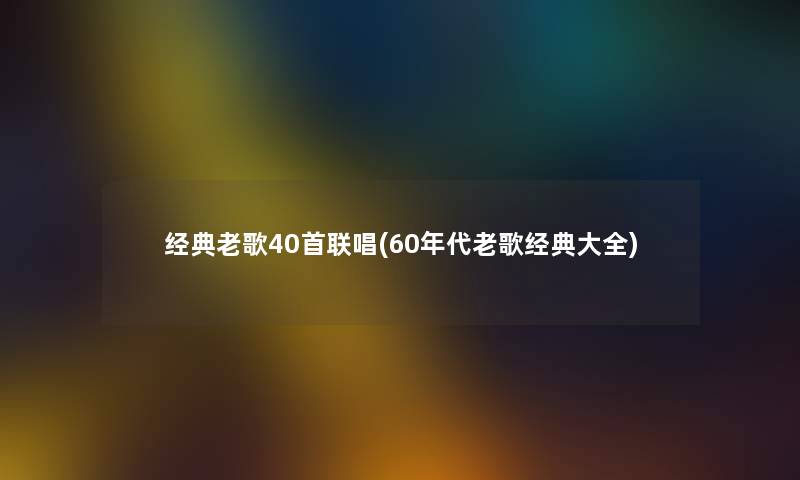 经典老歌40首联唱(60年代老歌经典大全)