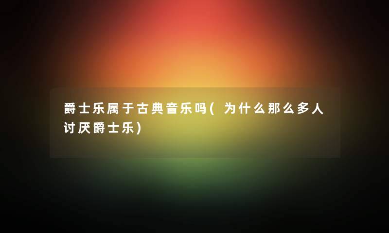 爵士乐属于古典音乐吗(为什么那么多人讨厌爵士乐)