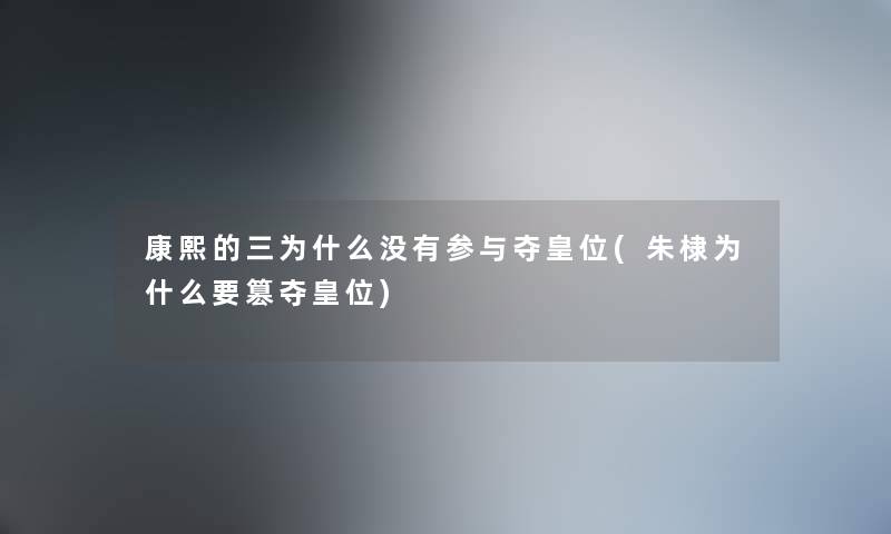 康熙的三为什么没有参与夺皇位(朱棣为什么要篡夺皇位)