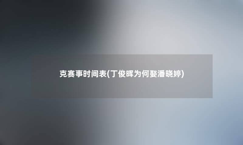 克赛事时间表(丁俊晖为何娶潘晓婷)