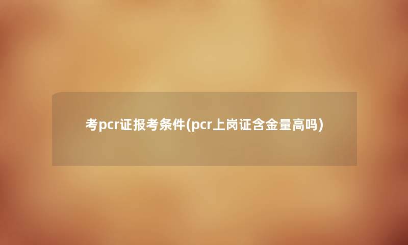 考pcr证报考条件(pcr上岗证含金量高吗)