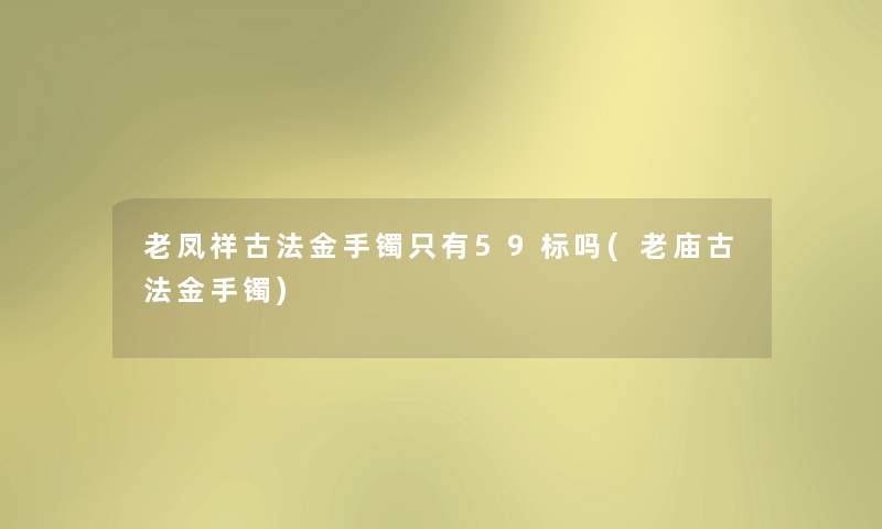 老凤祥古法金手镯只有59标吗(老庙古法金手镯)