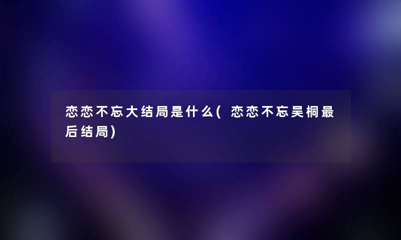 恋恋不忘大结局是什么(恋恋不忘吴桐这里要说结局)