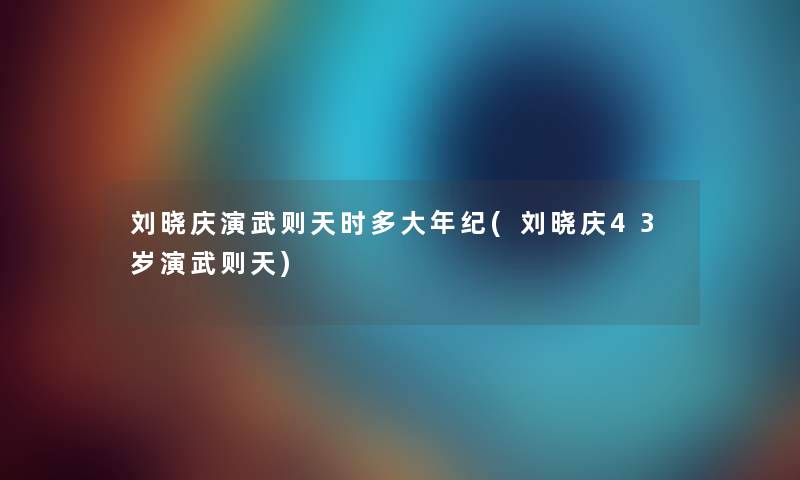 刘晓庆演武则天时多大年纪(刘晓庆43岁演武则天)