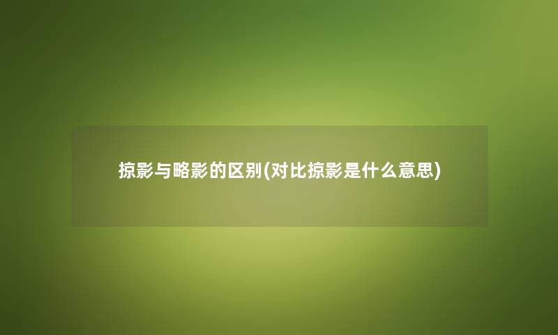 掠影与略影的区别(对比掠影是什么意思)