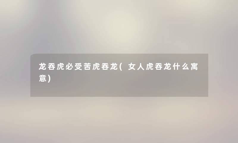 龙吞虎必受苦虎吞龙(女人虎吞龙什么寓意)