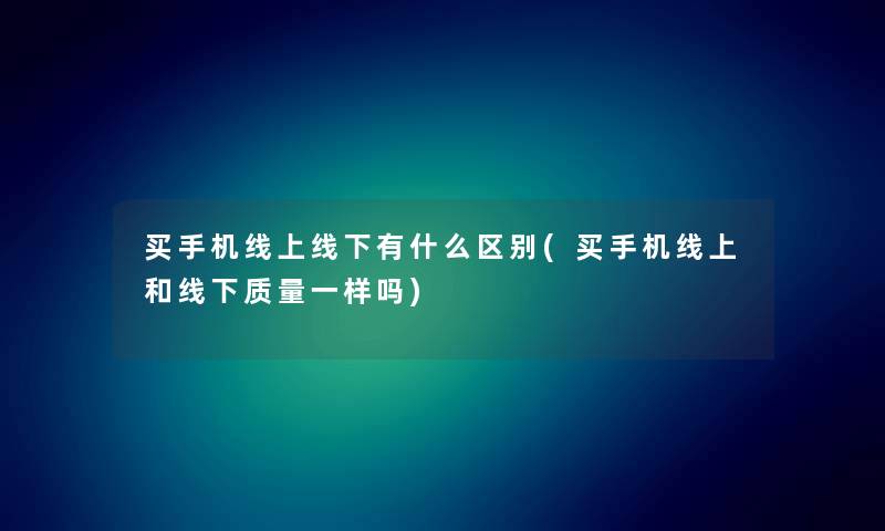 买手机线上线下有什么区别(买手机线上和线下质量一样吗)