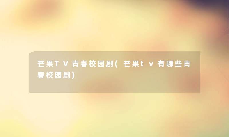 芒果TV青春校园剧(芒果tv有哪些青春校园剧)