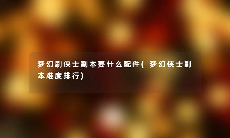 梦幻刷侠士副本要什么配件(梦幻侠士副本难度整理)