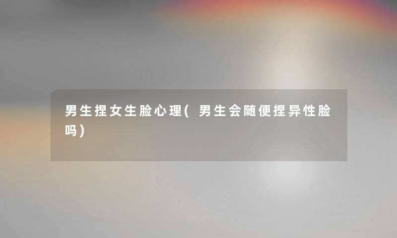 男生捏女生脸心理(男生会随便捏异性脸吗)