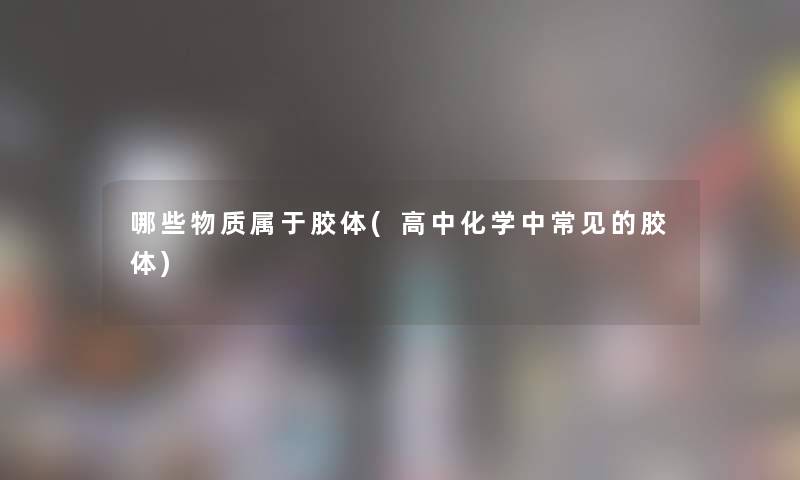 哪些物质属于胶体(高中化学中常见的胶体)