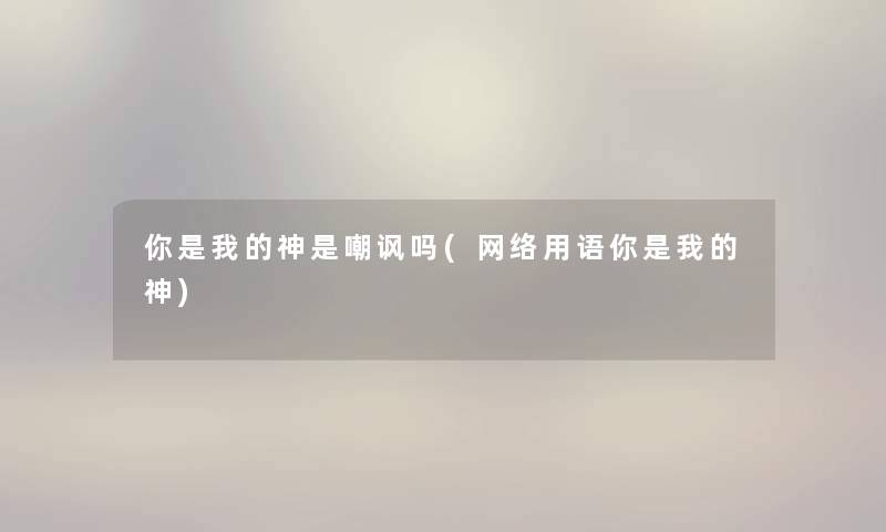 你是我的神是嘲讽吗(网络用语你是我的神)