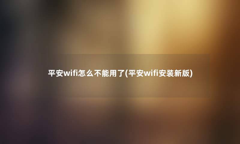 平安wifi怎么不能用了(平安wifi安装新版)