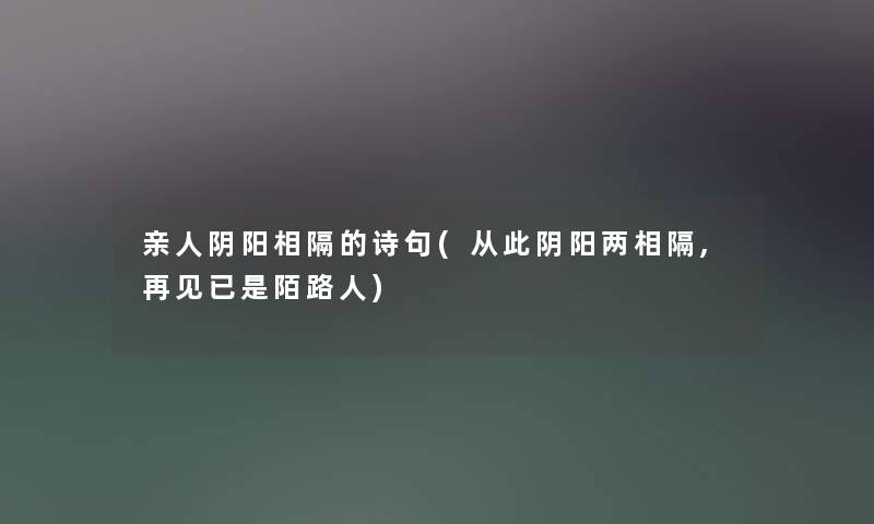 亲人阴阳相隔的诗句(从此阴阳两相隔,再见已是陌路人)