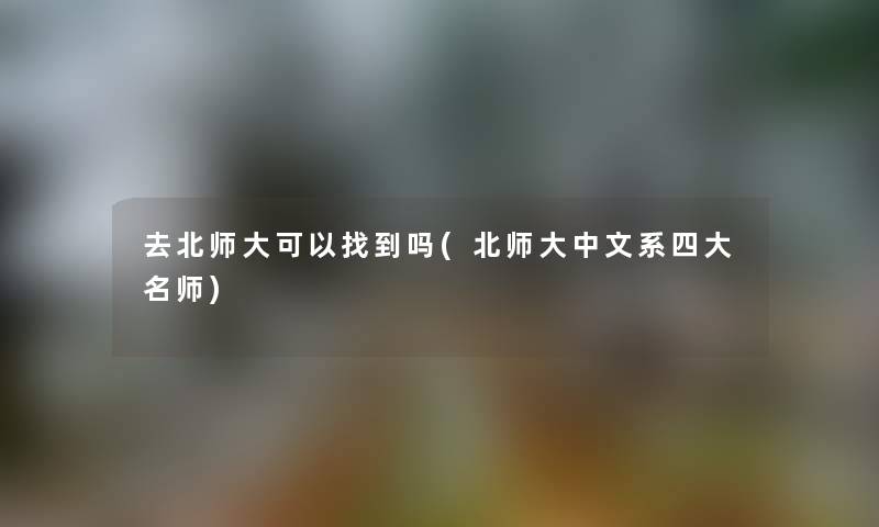 去北师大可以找到吗(北师大中文系四大名师)