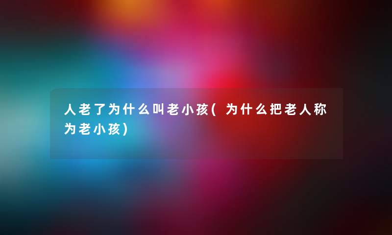 人老了为什么叫老小孩(为什么把老人称为老小孩)