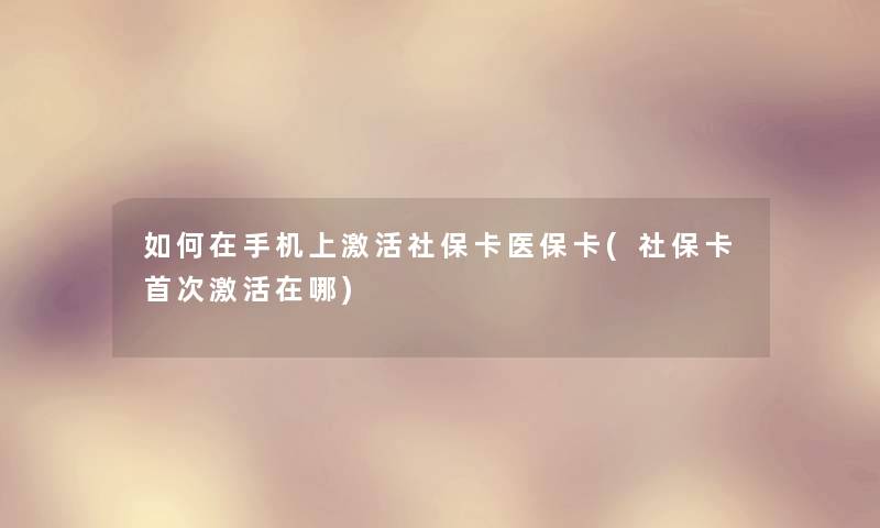 如何在手机上激活社保卡医保卡(社保卡首次激活在哪)