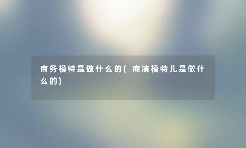 商务模特是做什么的(商演模特儿是做什么的)