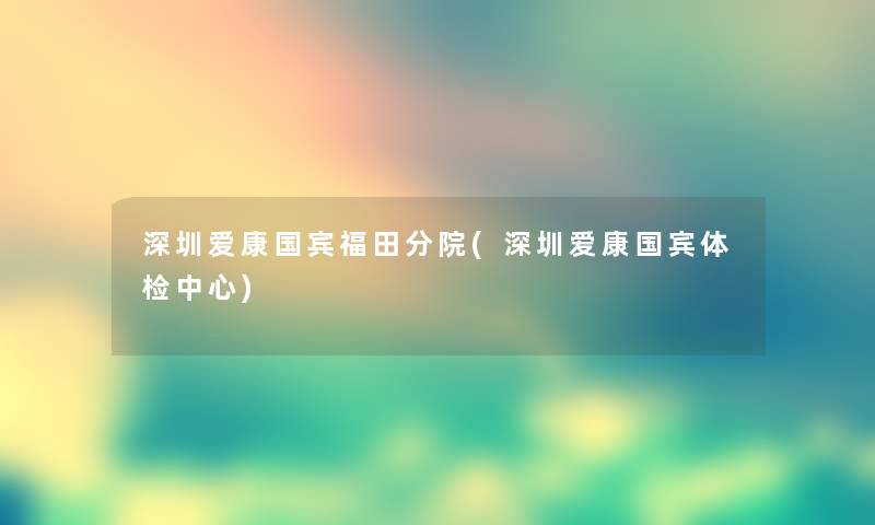 深圳爱康国宾福田分院(深圳爱康国宾体检中心)