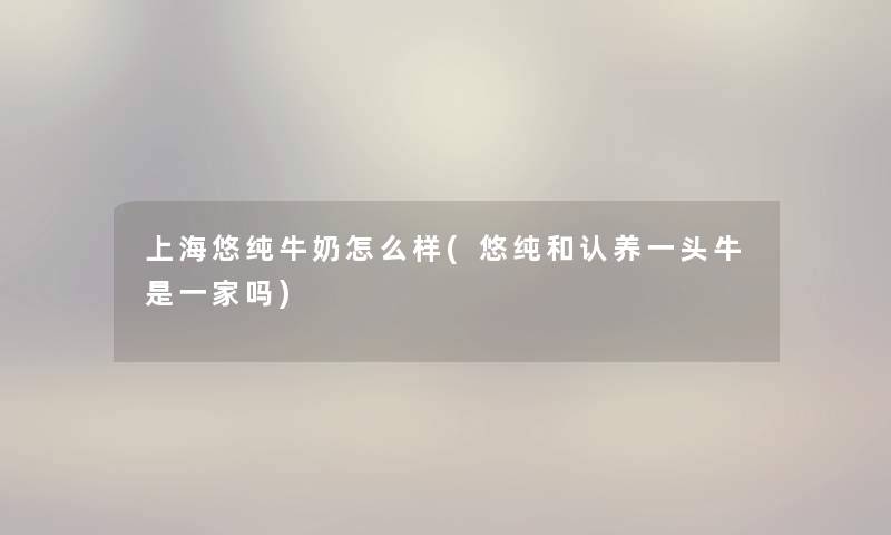 上海悠纯牛奶怎么样(悠纯和认养一头牛是一家吗)