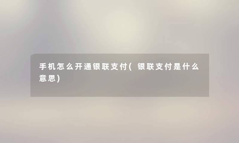 手机怎么开通银联支付(银联支付是什么意思)