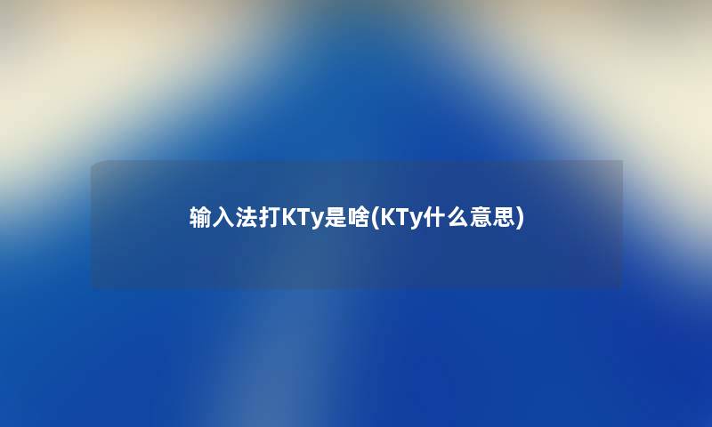 输入法打KTy是啥(KTy什么意思)