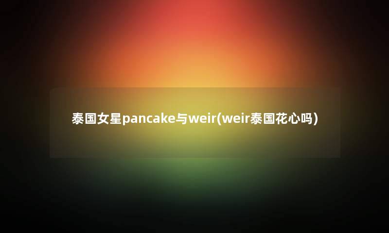 泰国女星pancake与weir(weir泰国花心吗)