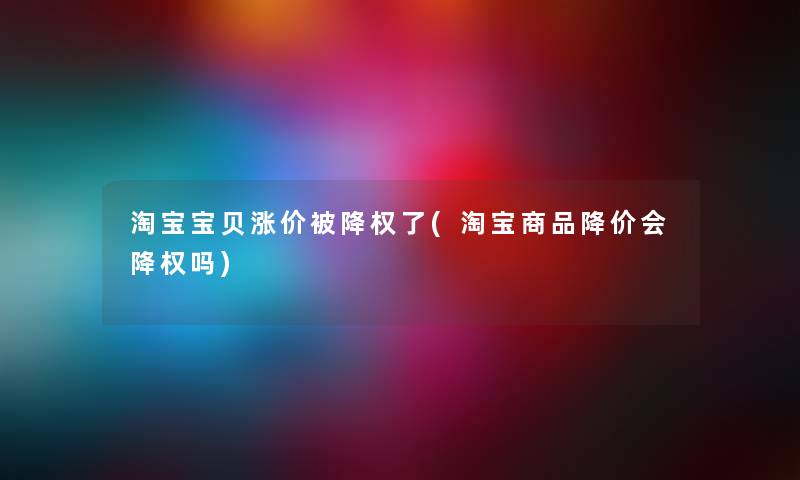 淘宝宝贝涨价被降权了(淘宝商品降价会降权吗)