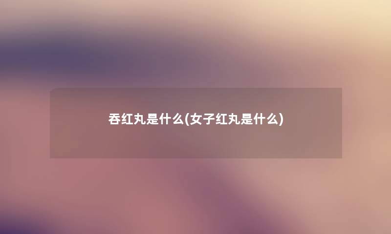 吞红丸是什么(女子红丸是什么)